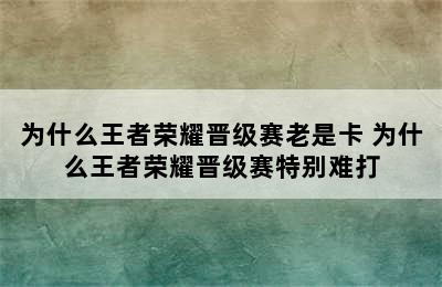 为什么王者荣耀晋级赛老是卡 为什么王者荣耀晋级赛特别难打